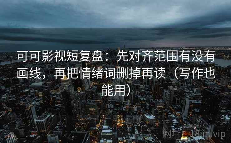 可可影视短复盘：先对齐范围有没有画线，再把情绪词删掉再读（写作也能用）