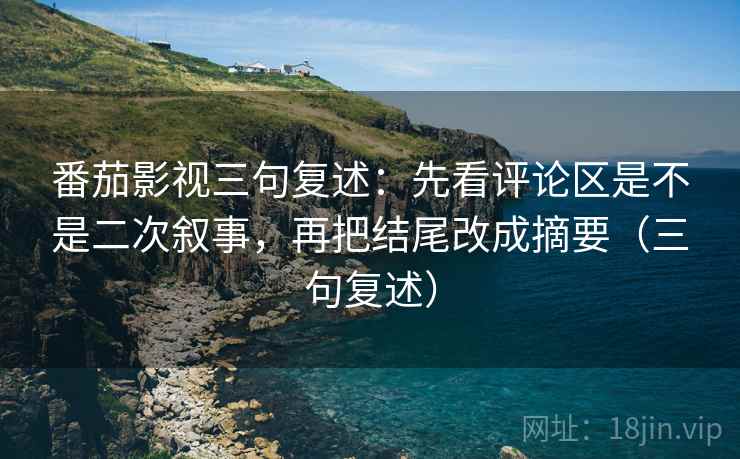 番茄影视三句复述:先看评论区是不是二次叙事,再把结尾改成摘要(三句复述) 番茄影视三句复述:先看评论区是不是二次叙事,再把结尾改成摘要(三句复述)