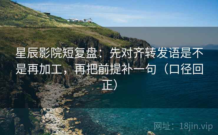 星辰影院短复盘:先对齐转发语是不是再加工,再把前提补一句(口径回正) 星辰影院短复盘:先对齐转发语是不是再加工,再把前提补一句(口径回正)