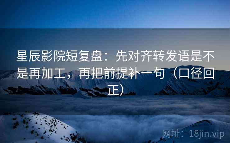 星辰影院短复盘:先对齐转发语是不是再加工,再把前提补一句(口径回正) 星辰影院短复盘:先对齐转发语是不是再加工,再把前提补一句(口径回正)