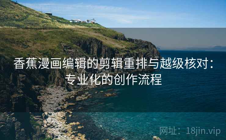 香蕉漫画编辑的剪辑重排与越级核对:专业化的创作流程 香蕉漫画编辑的剪辑重排与越级核对:专业化的创作流程