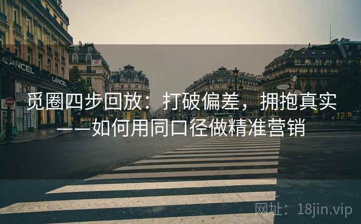 觅圈四步回放:打破偏差,拥抱真实——如何用同口径做精准营销 觅圈四步回放:打破偏差,拥抱真实——如何用同口径做精准营销