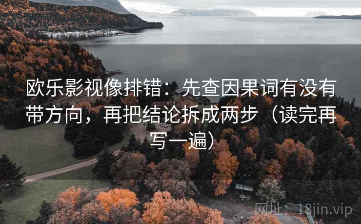 欧乐影视像排错：先查因果词有没有带方向，再把结论拆成两步（读完再写一遍）