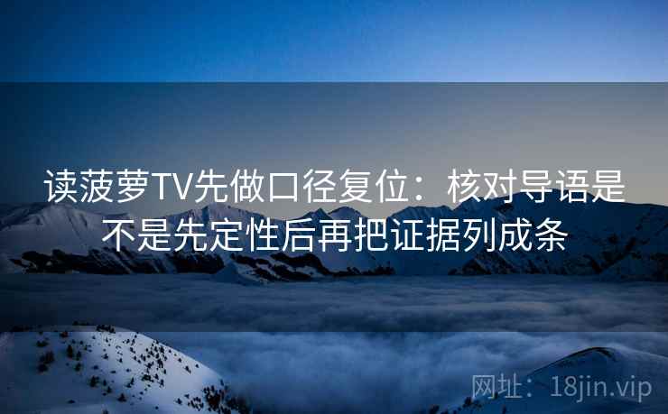 读菠萝TV先做口径复位:核对导语是不是先定性后再把证据列成条 读菠萝TV先做口径复位:核对导语是不是先定性后再把证据列成条