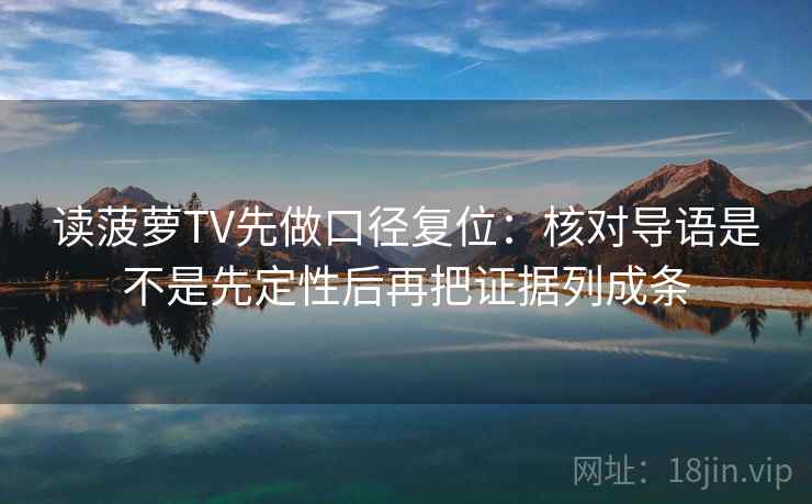读菠萝TV先做口径复位:核对导语是不是先定性后再把证据列成条 读菠萝TV先做口径复位:核对导语是不是先定性后再把证据列成条