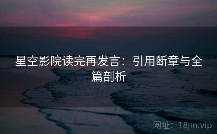 星空影院读完再发言:引用断章与全篇剖析 星空影院读完再发言:引用断章与全篇剖析