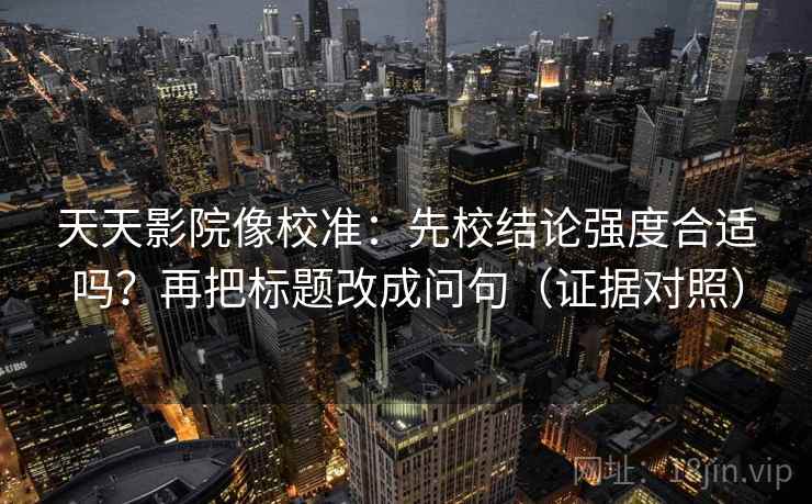 天天影院像校准:先校结论强度合适吗?再把标题改成问句(证据对照) 天天影院像校准:先校结论强度合适吗?再把标题改成问句(证据对照)