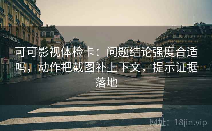 可可影视体检卡:问题结论强度合适吗,动作把截图补上下文,提示证据落地 可可影视体检卡:问题结论强度合适吗,动作把截图补上下文,提示证据落地