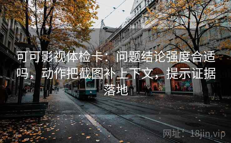 可可影视体检卡:问题结论强度合适吗,动作把截图补上下文,提示证据落地 可可影视体检卡:问题结论强度合适吗,动作把截图补上下文,提示证据落地