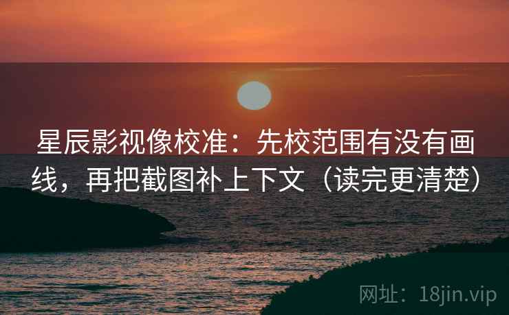 星辰影视像校准:先校范围有没有画线,再把截图补上下文(读完更清楚) 星辰影视像校准:先校范围有没有画线,再把截图补上下文(读完更清楚)