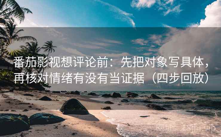 番茄影视想评论前:先把对象写具体,再核对情绪有没有当证据(四步回放) 番茄影视想评论前:先把对象写具体,再核对情绪有没有当证据(四步回放)