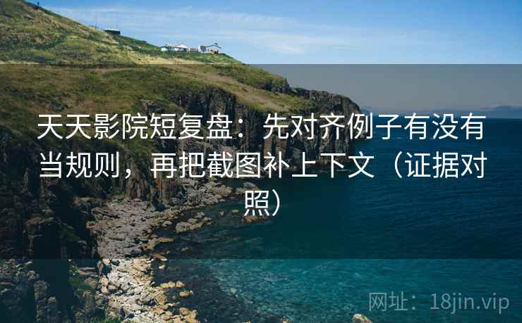 天天影院短复盘:先对齐例子有没有当规则,再把截图补上下文(证据对照) 天天影院短复盘:先对齐例子有没有当规则,再把截图补上下文(证据对照)
