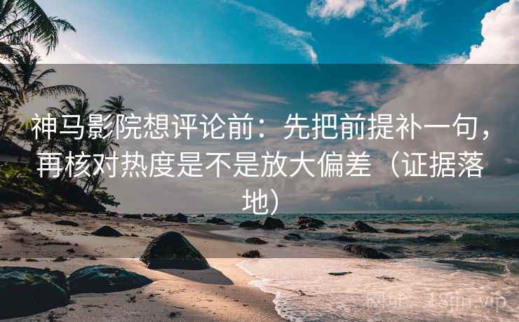 神马影院想评论前：先把前提补一句，再核对热度是不是放大偏差（证据落地）