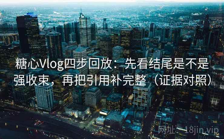 糖心Vlog四步回放:先看结尾是不是强收束,再把引用补完整(证据对照) 糖心Vlog四步回放:先看结尾是不是强收束,再把引用补完整(证据对照)