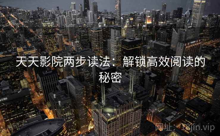 天天影院两步读法:解锁高效阅读的秘密 天天影院两步读法:解锁高效阅读的秘密