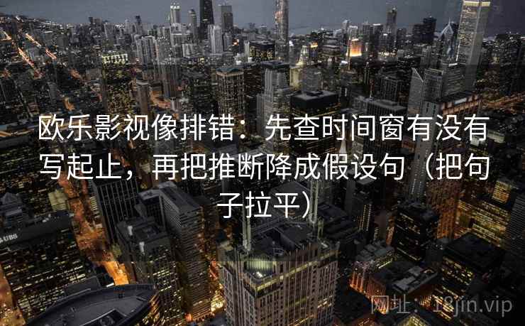 欧乐影视像排错:先查时间窗有没有写起止,再把推断降成假设句(把句子拉平) 欧乐影视像排错:先查时间窗有没有写起止,再把推断降成假设句(把句子拉平)