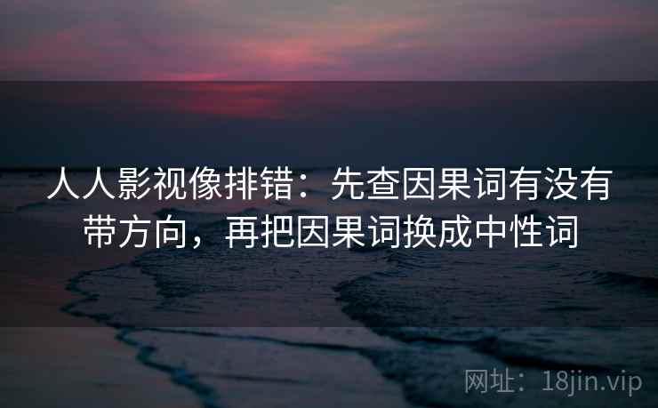 人人影视像排错:先查因果词有没有带方向,再把因果词换成中性词 人人影视像排错:先查因果词有没有带方向,再把因果词换成中性词