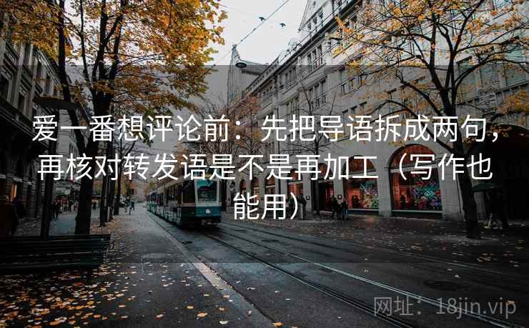 爱一番想评论前:先把导语拆成两句,再核对转发语是不是再加工(写作也能用) 爱一番想评论前:先把导语拆成两句,再核对转发语是不是再加工(写作也能用)