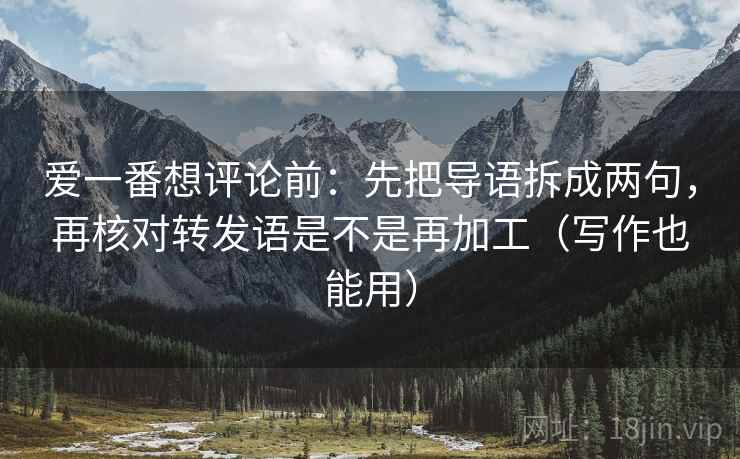 爱一番想评论前:先把导语拆成两句,再核对转发语是不是再加工(写作也能用) 爱一番想评论前:先把导语拆成两句,再核对转发语是不是再加工(写作也能用)
