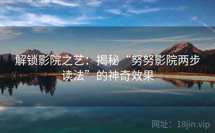 解锁影院之艺:揭秘“努努影院两步读法”的神奇效果 解锁影院之艺:揭秘“努努影院两步读法”的神奇效果
