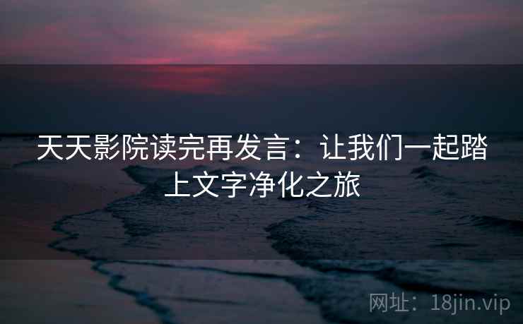 天天影院读完再发言:让我们一起踏上文字净化之旅 天天影院读完再发言:让我们一起踏上文字净化之旅