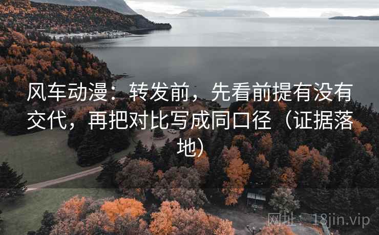风车动漫:转发前,先看前提有没有交代,再把对比写成同口径(证据落地) 风车动漫:转发前,先看前提有没有交代,再把对比写成同口径(证据落地)
