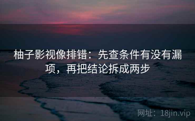 柚子影视像排错:先查条件有没有漏项,再把结论拆成两步 柚子影视像排错:先查条件有没有漏项,再把结论拆成两步