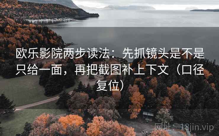 欧乐影院两步读法:先抓镜头是不是只给一面,再把截图补上下文(口径复位) 欧乐影院两步读法:先抓镜头是不是只给一面,再把截图补上下文(口径复位)