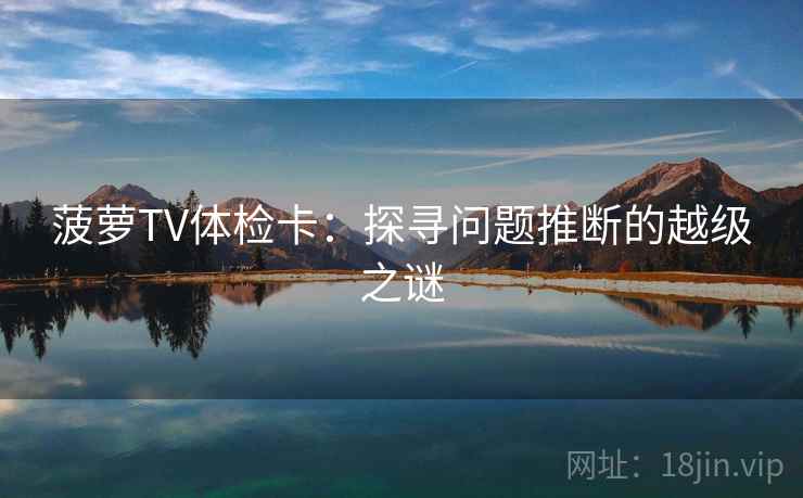 菠萝TV体检卡:探寻问题推断的越级之谜 菠萝TV体检卡:探寻问题推断的越级之谜