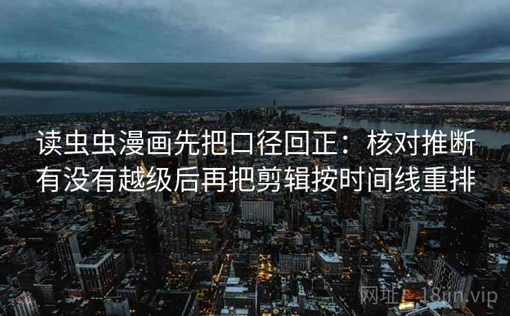读虫虫漫画先把口径回正:核对推断有没有越级后再把剪辑按时间线重排 读虫虫漫画先把口径回正:核对推断有没有越级后再把剪辑按时间线重排