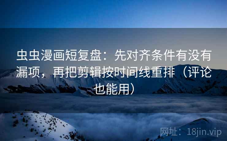 虫虫漫画短复盘:先对齐条件有没有漏项,再把剪辑按时间线重排(评论也能用) 虫虫漫画短复盘:先对齐条件有没有漏项,再把剪辑按时间线重排(评论也能用)