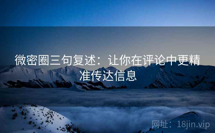 微密圈三句复述:让你在评论中更精准传达信息 微密圈三句复述:让你在评论中更精准传达信息