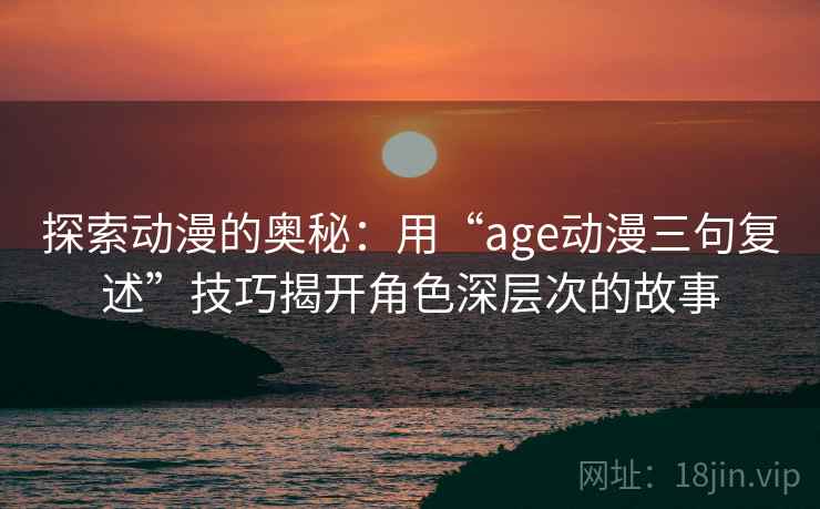 探索动漫的奥秘:用“age动漫三句复述”技巧揭开角色深层次的故事 探索动漫的奥秘:用“age动漫三句复述”技巧揭开角色深层次的故事