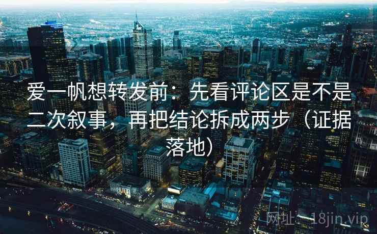爱一帆想转发前:先看评论区是不是二次叙事,再把结论拆成两步(证据落地) 爱一帆想转发前:先看评论区是不是二次叙事,再把结论拆成两步(证据落地)