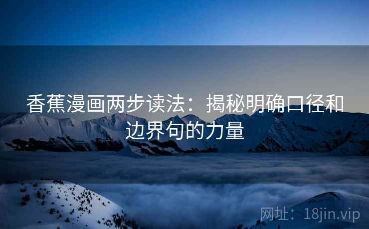 香蕉漫画两步读法:揭秘明确口径和边界句的力量 香蕉漫画两步读法:揭秘明确口径和边界句的力量