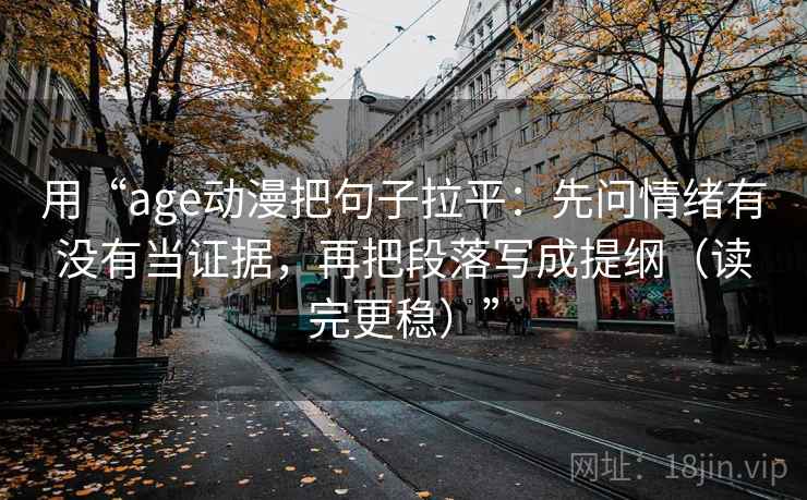 用“age动漫把句子拉平:先问情绪有没有当证据,再把段落写成提纲(读完更稳)” 用“age动漫把句子拉平:先问情绪有没有当证据,再把段落写成提纲(读完更稳)”