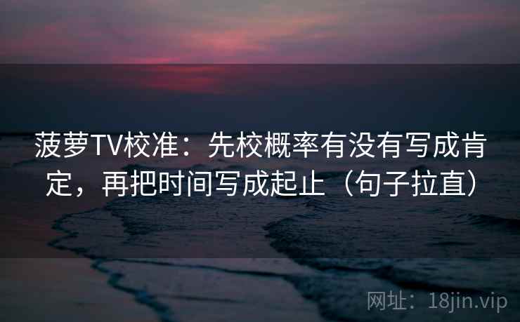 菠萝TV校准:先校概率有没有写成肯定,再把时间写成起止(句子拉直) 菠萝TV校准:先校概率有没有写成肯定,再把时间写成起止(句子拉直)
