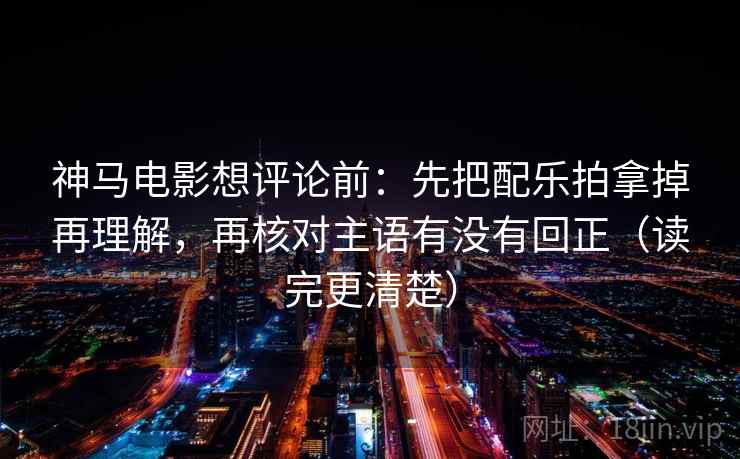 神马电影想评论前:先把配乐拍拿掉再理解,再核对主语有没有回正(读完更清楚) 神马电影想评论前:先把配乐拍拿掉再理解,再核对主语有没有回正(读完更清楚)