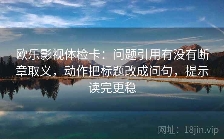 欧乐影视体检卡:问题引用有没有断章取义,动作把标题改成问句,提示读完更稳 欧乐影视体检卡:问题引用有没有断章取义,动作把标题改成问句,提示读完更稳