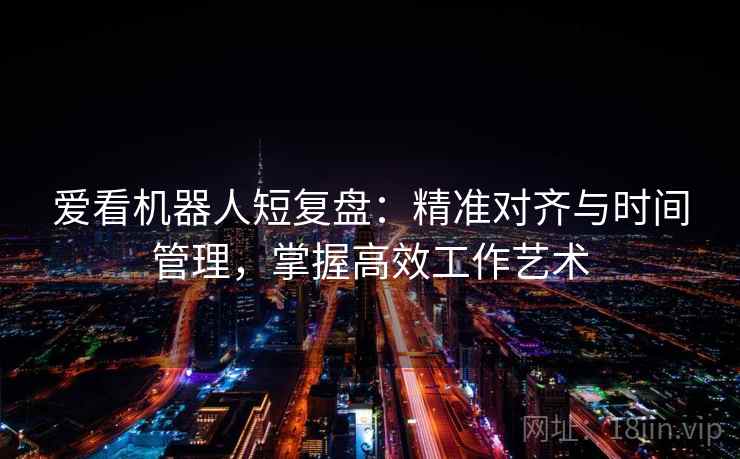 爱看机器人短复盘:精准对齐与时间管理,掌握高效工作艺术 爱看机器人短复盘:精准对齐与时间管理,掌握高效工作艺术
