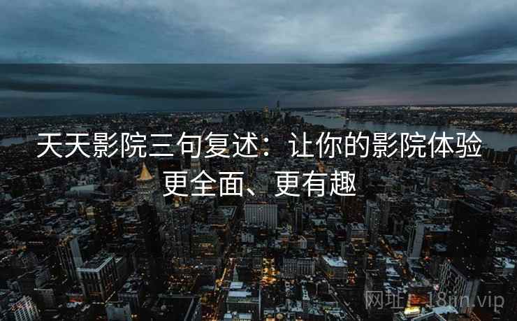 天天影院三句复述:让你的影院体验更全面、更有趣 天天影院三句复述:让你的影院体验更全面、更有趣