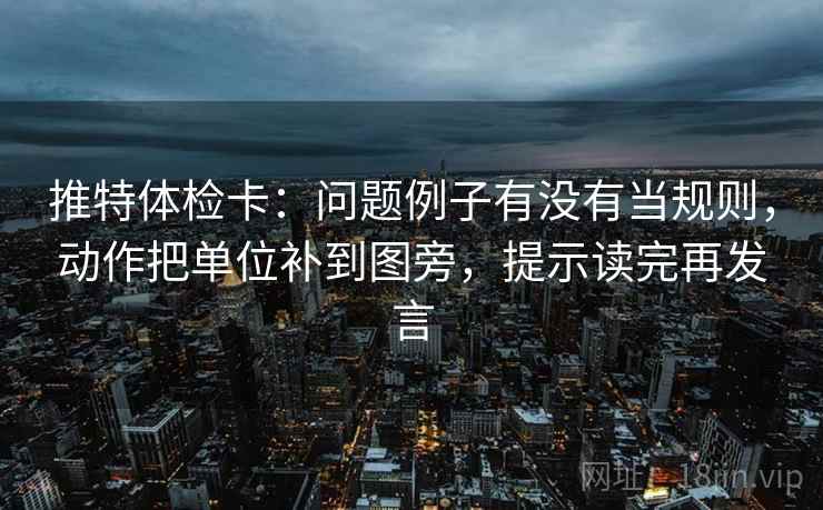 推特体检卡:问题例子有没有当规则,动作把单位补到图旁,提示读完再发言 推特体检卡:问题例子有没有当规则,动作把单位补到图旁,提示读完再发言