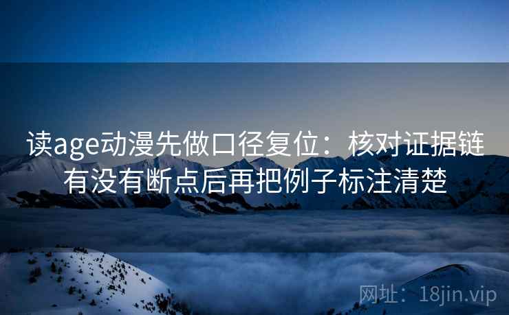 读age动漫先做口径复位:核对证据链有没有断点后再把例子标注清楚 读age动漫先做口径复位:核对证据链有没有断点后再把例子标注清楚