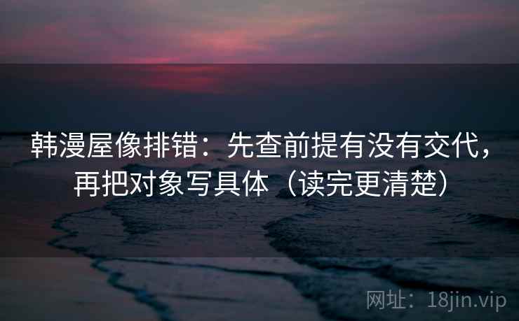 韩漫屋像排错:先查前提有没有交代,再把对象写具体(读完更清楚) 韩漫屋像排错:先查前提有没有交代,再把对象写具体(读完更清楚)