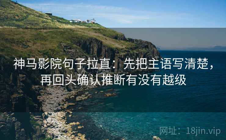 神马影院句子拉直:先把主语写清楚,再回头确认推断有没有越级 神马影院句子拉直:先把主语写清楚,再回头确认推断有没有越级