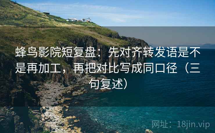 蜂鸟影院短复盘:先对齐转发语是不是再加工,再把对比写成同口径(三句复述) 蜂鸟影院短复盘:先对齐转发语是不是再加工,再把对比写成同口径(三句复述)