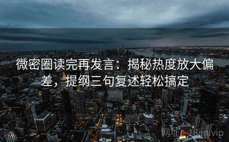 微密圈读完再发言:揭秘热度放大偏差,提纲三句复述轻松搞定 微密圈读完再发言:揭秘热度放大偏差,提纲三句复述轻松搞定