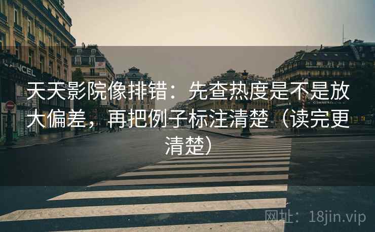 天天影院像排错:先查热度是不是放大偏差,再把例子标注清楚(读完更清楚) 天天影院像排错:先查热度是不是放大偏差,再把例子标注清楚(读完更清楚)
