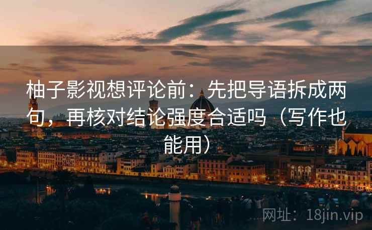 柚子影视想评论前:先把导语拆成两句,再核对结论强度合适吗(写作也能用) 柚子影视想评论前:先把导语拆成两句,再核对结论强度合适吗(写作也能用)