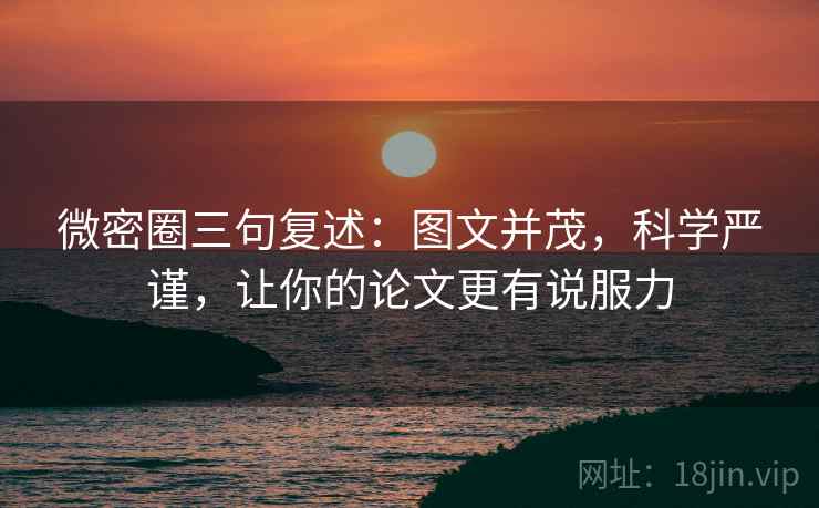 微密圈三句复述:图文并茂,科学严谨,让你的论文更有说服力 微密圈三句复述:图文并茂,科学严谨,让你的论文更有说服力